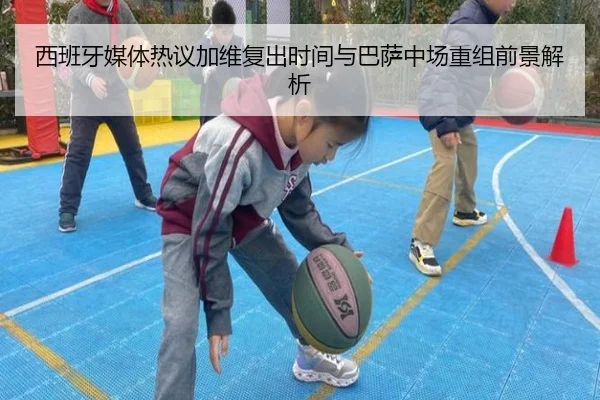 西班牙媒体热议加维复出时间与巴萨中场重组前景解析
