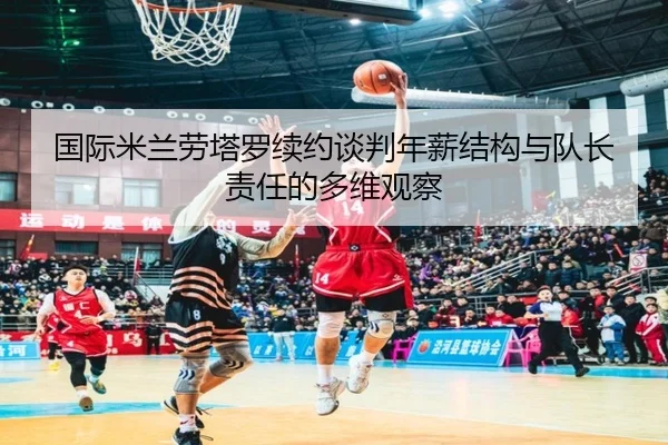 国际米兰劳塔罗续约谈判年薪结构与队长责任的多维观察