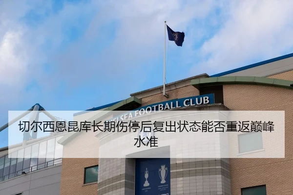 切尔西恩昆库长期伤停后复出状态能否重返巅峰水准