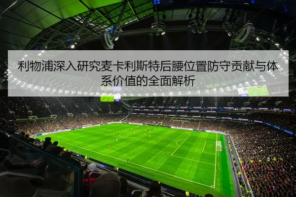 利物浦深入研究麦卡利斯特后腰位置防守贡献与体系价值的全面解析