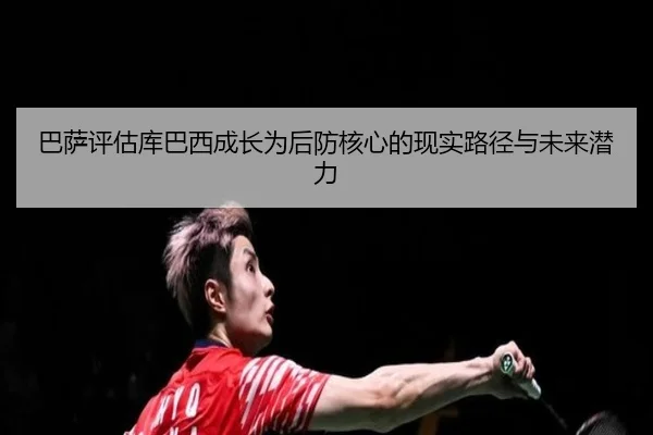 巴萨评估库巴西成长为后防核心的现实路径与未来潜力